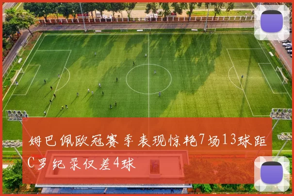 姆巴佩欧冠赛季表现惊艳7场13球距C罗纪录仅差4球