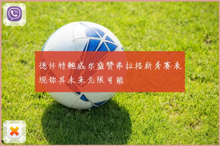 德怀特鲍威尔盛赞弗拉格新秀赛表现称其未来无限可能