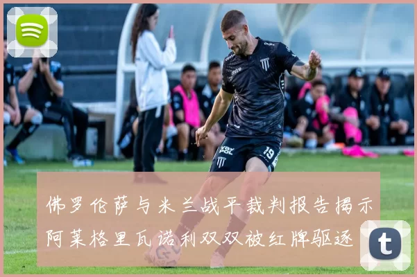 佛罗伦萨与米兰战平裁判报告揭示阿莱格里瓦诺利双双被红牌驱逐