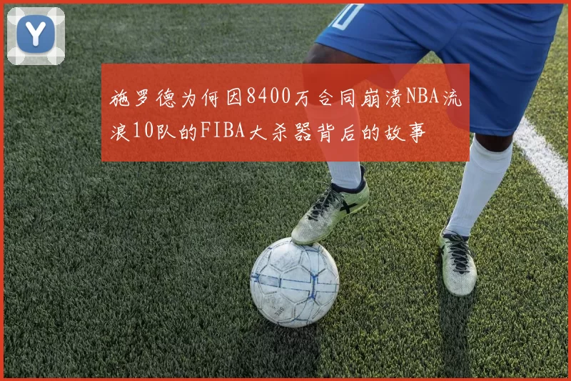 施罗德为何因8400万合同崩溃NBA流浪10队的FIBA大杀器背后的故事