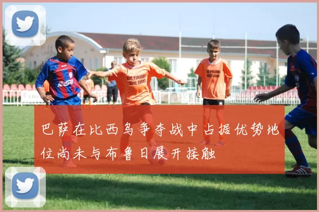 巴萨在比西乌争夺战中占据优势地位尚未与布鲁日展开接触