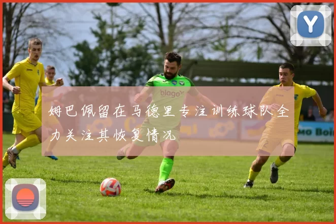 姆巴佩留在马德里专注训练球队全力关注其恢复情况